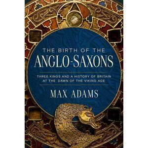The Birth of the Anglo-Saxons: Three Kings and a History of Britain at the Dawn